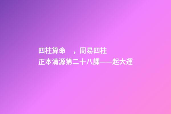 四柱算命，周易四柱正本清源第二十八課——起大運
